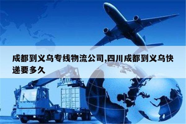 象山成都到义乌专线物流公司,四川成都到义乌快递要多久